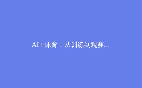 AI+体育：从训练到观赛的全面变革