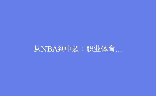 从NBA到中超：职业体育联盟商业运营模式的深度对比与启示 - 2