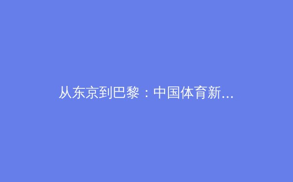 从东京到巴黎：中国体育新周期的战略转型与人才梯队建设 - 3
