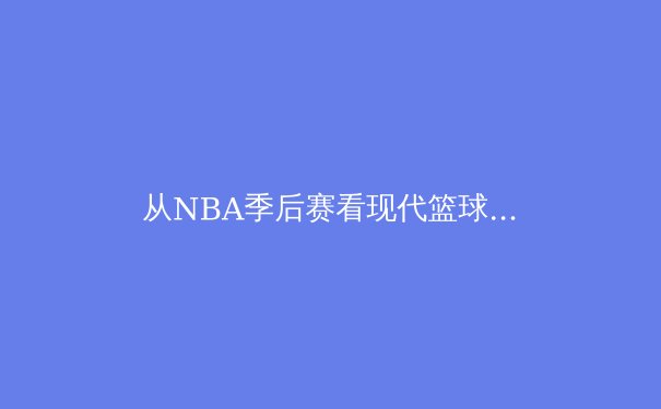 从NBA季后赛看现代篮球战术演变：数据分析如何重构冠军蓝图 - 3