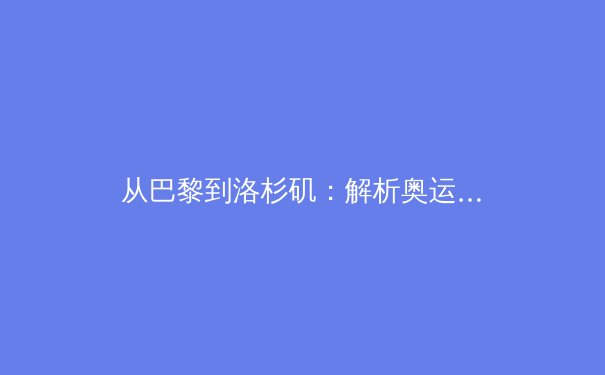 从巴黎到洛杉矶：解析奥运周期下中国体育的战略转型与挑战 - 3